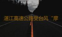 湛江高速公路受台风“摩羯”影响全线封闭！肇阳高速临时管制 